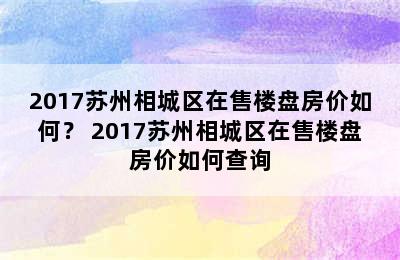 2017苏州相城区在售楼盘房价如何？ 2017苏州相城区在售楼盘房价如何查询